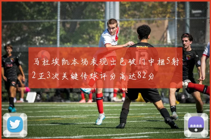 马杜埃凯本场表现出色破门中框5射2正3次关键传球评分高达82分