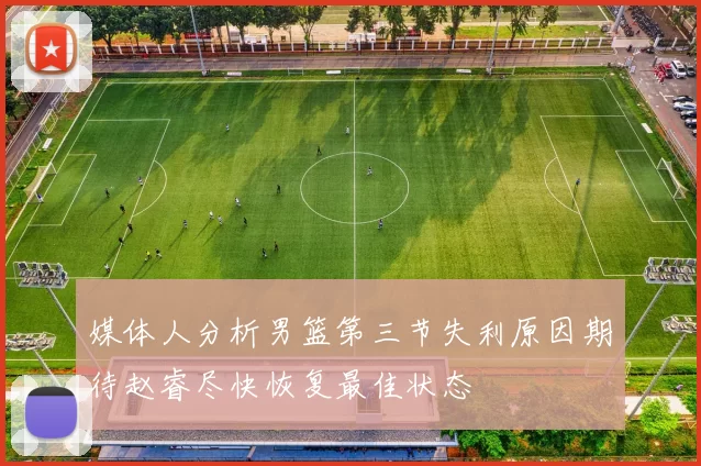 媒体人分析男篮第三节失利原因期待赵睿尽快恢复最佳状态